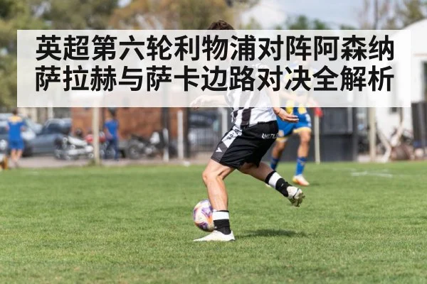 英超第六轮利物浦对阵阿森纳 萨拉赫与萨卡边路对决全解析