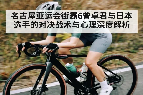 名古屋亚运会街霸6曾卓君与日本选手的对决战术与心理深度解析